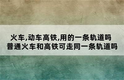 火车,动车高铁,用的一条轨道吗 普通火车和高铁可走同一条轨道吗